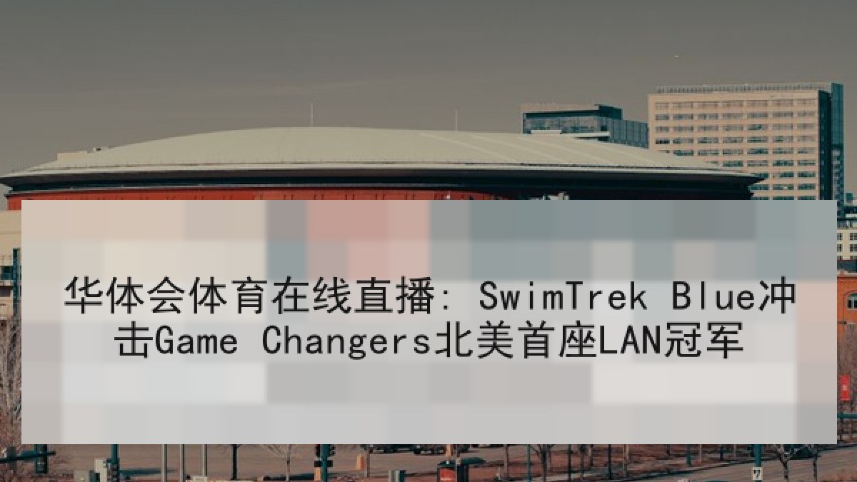 华体会体育在线直播: SwimTrek Blue冲击Game Changers北美首座LAN冠军