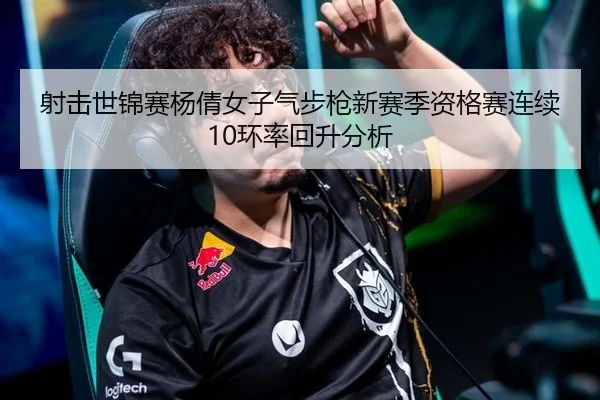 射击世锦赛杨倩女子气步枪新赛季资格赛连续10环率回升分析