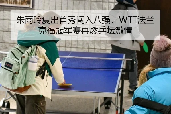朱雨玲复出首秀闯入八强，WTT法兰克福冠军赛再燃乒坛激情