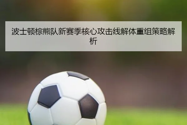 波士顿棕熊队新赛季核心攻击线解体重组策略解析