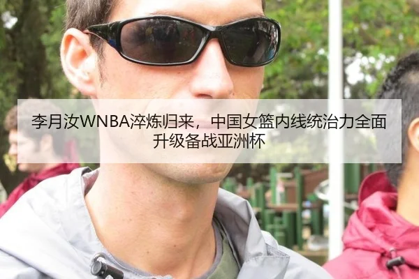 李月汝WNBA淬炼归来，中国女篮内线统治力全面升级备战亚洲杯