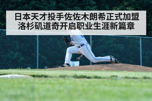 日本天才投手佐佐木朗希正式加盟洛杉矶道奇开启职业生涯新篇章
